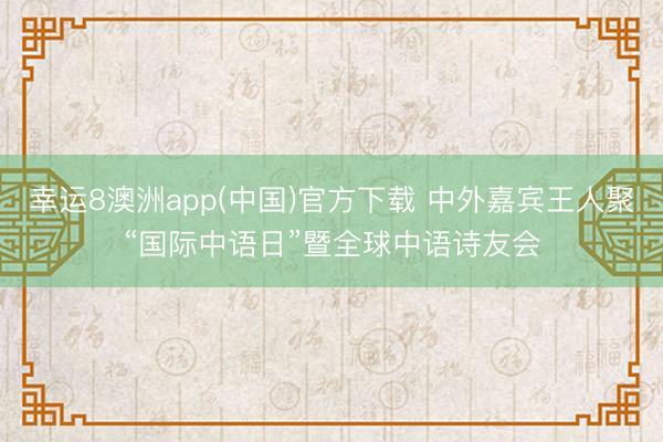 幸运8澳洲app(中国)官方下载 中外嘉宾王人聚“国际中语日”暨全球中语诗友会
