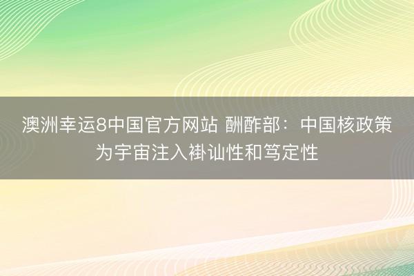 澳洲幸运8中国官方网站 酬酢部：中国核政策为宇宙注入褂讪性和笃定性