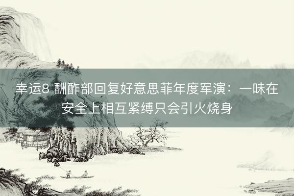 幸运8 酬酢部回复好意思菲年度军演：一味在安全上相互紧缚只会引火烧身