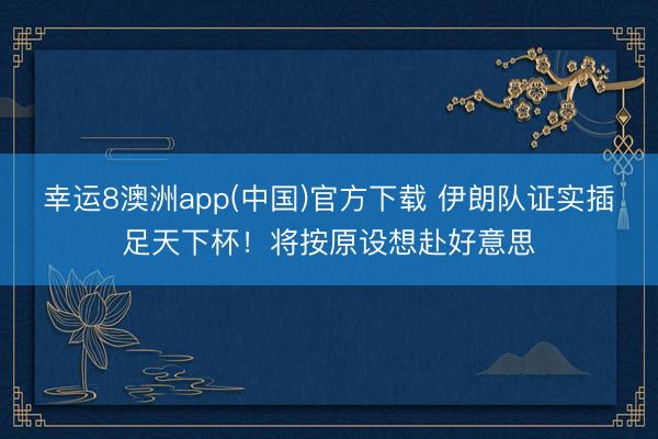 幸运8澳洲app(中国)官方下载 伊朗队证实插足天下杯！将按原设想赴好意思