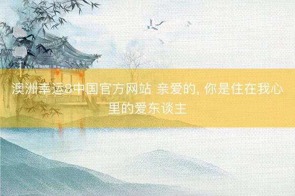 澳洲幸运8中国官方网站 亲爱的, 你是住在我心里的爱东谈主