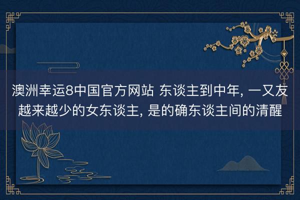 澳洲幸运8中国官方网站 东谈主到中年, 一又友越来越少的女东谈主, 是的确东谈主间的清醒