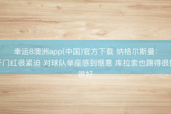 幸运8澳洲app(中国)官方下载 纳格尔斯曼：开门红很紧迫 对球队举座感到惬意 库拉索也踢得很好