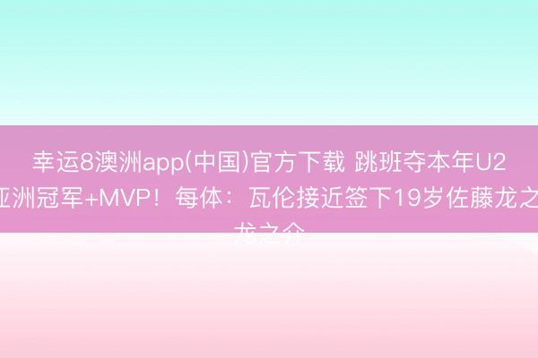 幸运8澳洲app(中国)官方下载 跳班夺本年U23亚洲冠军+MVP！每体：瓦伦接近签下19岁佐藤龙之介