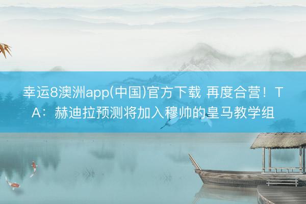 幸运8澳洲app(中国)官方下载 再度合营！TA：赫迪拉预测将加入穆帅的皇马教学组