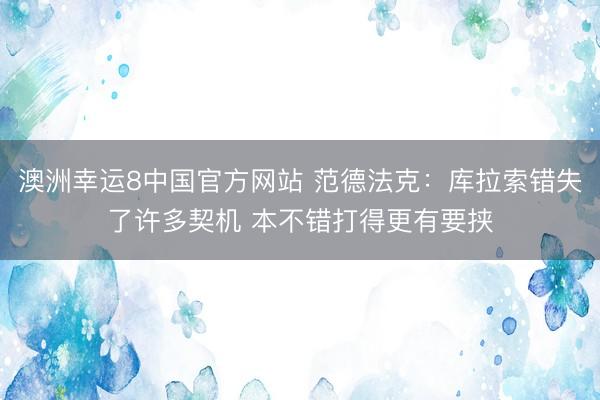 澳洲幸运8中国官方网站 范德法克：库拉索错失了许多契机 本不错打得更有要挟
