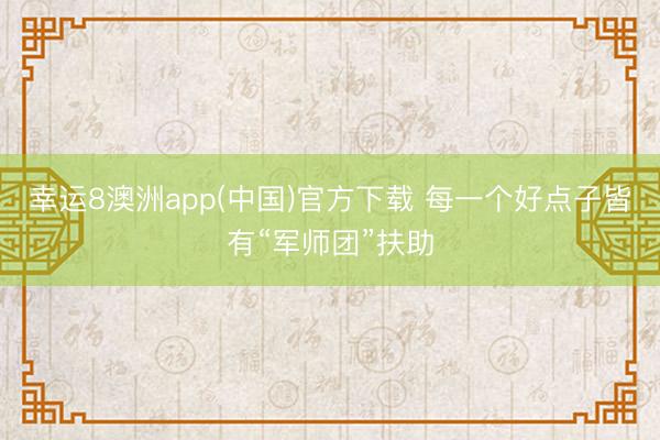 幸运8澳洲app(中国)官方下载 每一个好点子皆有“军师团”扶助