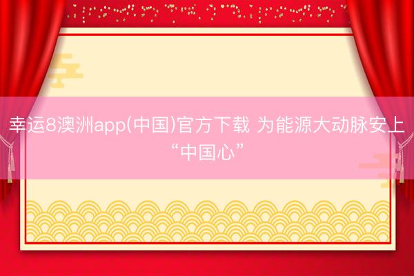 幸运8澳洲app(中国)官方下载 为能源大动脉安上“中国心”
