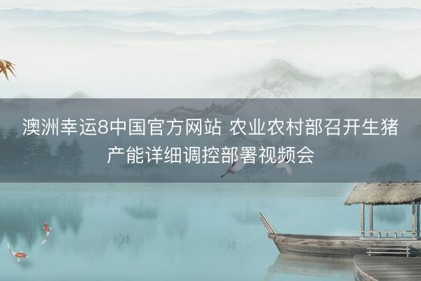澳洲幸运8中国官方网站 农业农村部召开生猪产能详细调控部署视频会