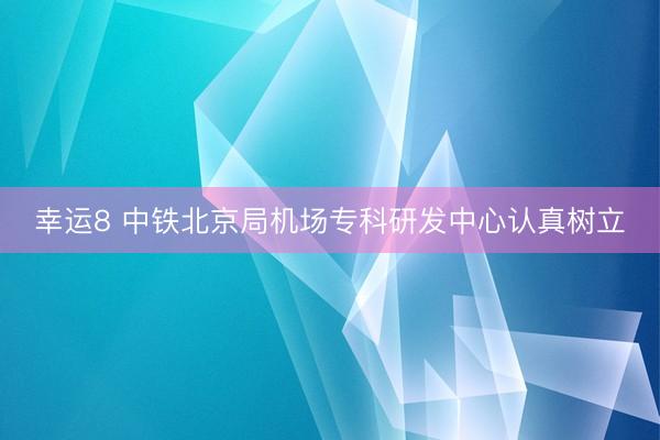 幸运8 中铁北京局机场专科研发中心认真树立