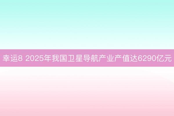 幸运8 2025年我国卫星导航产业产值达6290亿元