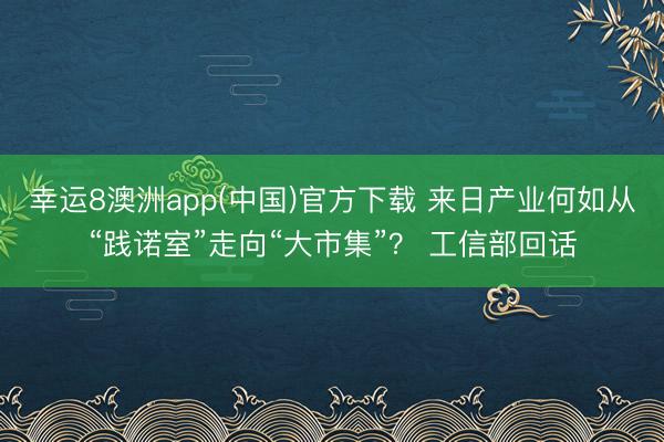 幸运8澳洲app(中国)官方下载 来日产业何如从“践诺室”走向“大市集”？ 工信部回话