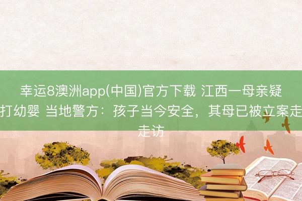 幸运8澳洲app(中国)官方下载 江西一母亲疑虐打幼婴 当地警方：孩子当今安全，其母已被立案走访
