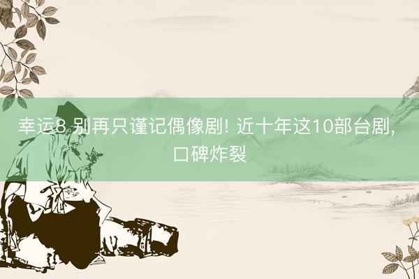 幸运8 别再只谨记偶像剧! 近十年这10部台剧, 口碑炸裂