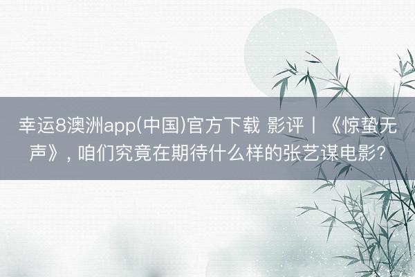 幸运8澳洲app(中国)官方下载 影评丨《惊蛰无声》， 咱们究竟在期待什么样的张艺谋电影?