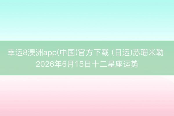 幸运8澳洲app(中国)官方下载 (日运)苏珊米勒 2026年6月15日十二星座运势