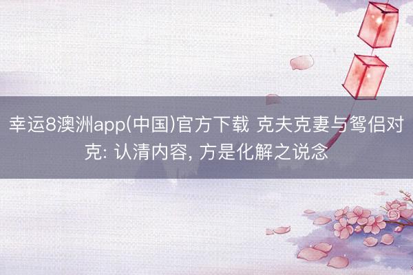幸运8澳洲app(中国)官方下载 克夫克妻与鸳侣对克: 认清内容， 方是化解之说念