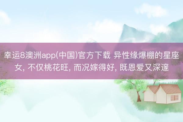 幸运8澳洲app(中国)官方下载 异性缘爆棚的星座女， 不仅桃花旺， 而况嫁得好， 既恩爱又深邃