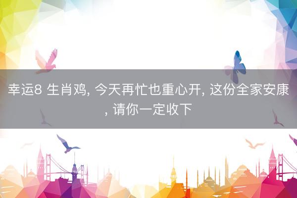 幸运8 生肖鸡, 今天再忙也重心开, 这份全家安康, 请你一定收下