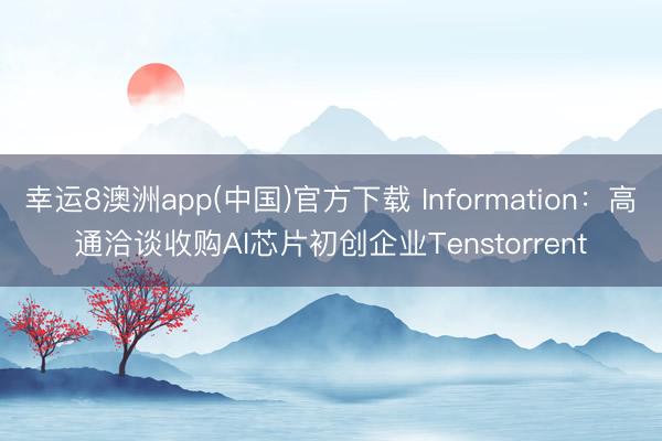 幸运8澳洲app(中国)官方下载 Information：高通洽谈收购AI芯片初创企业Tenstorrent