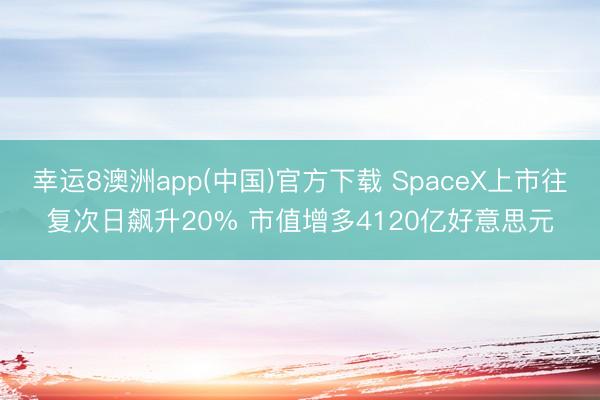 幸运8澳洲app(中国)官方下载 SpaceX上市往复次日飙升20% 市值增多4120亿好意思元
