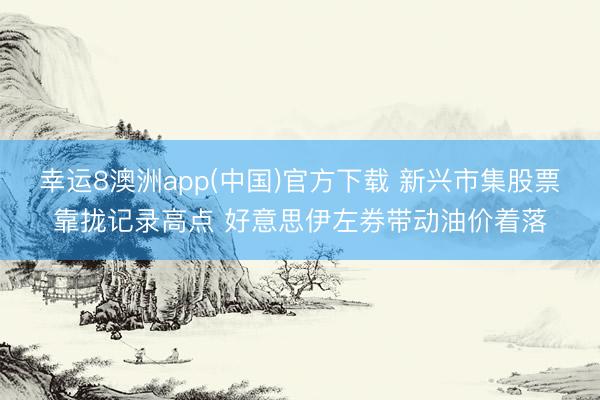 幸运8澳洲app(中国)官方下载 新兴市集股票靠拢记录高点 好意思伊左券带动油价着落