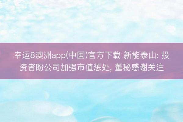 幸运8澳洲app(中国)官方下载 新能泰山: 投资者盼公司加强市值惩处， 董秘感谢关注