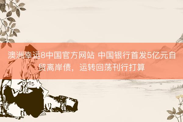 澳洲幸运8中国官方网站 中国银行首发5亿元自贸离岸债，运转回荡刊行打算