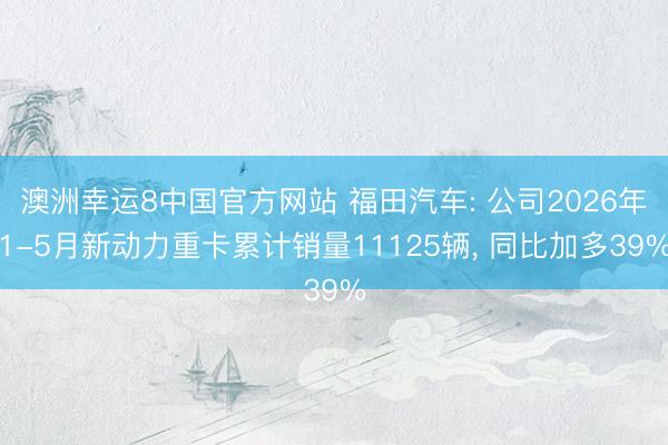澳洲幸运8中国官方网站 福田汽车: 公司2026年1-5月新动力重卡累计销量11125辆, 同比加多39%