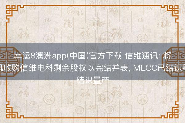 幸运8澳洲app(中国)官方下载 信维通讯: 将择机收购信维电科剩余股权以完结并表, MLCC已结识量产