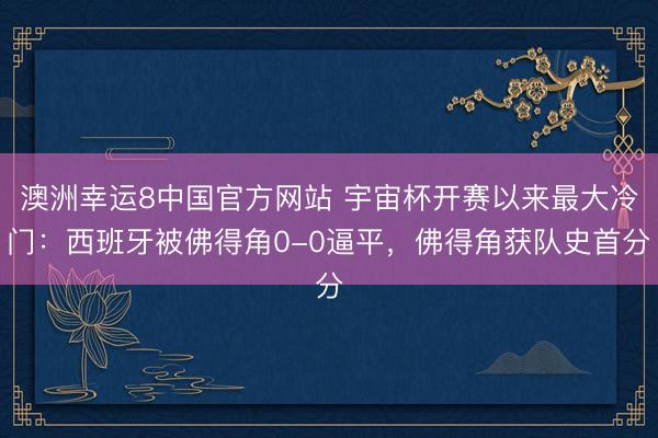 澳洲幸运8中国官方网站 宇宙杯开赛以来最大冷门：西班牙被佛得角0-0逼平，佛得角获队史首分