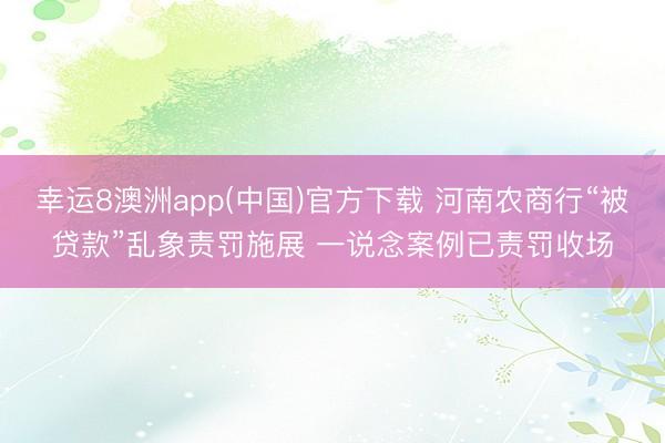 幸运8澳洲app(中国)官方下载 河南农商行“被贷款”乱象责罚施展 一说念案例已责罚收场