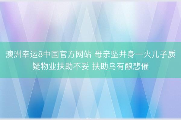 澳洲幸运8中国官方网站 母亲坠井身一火儿子质疑物业扶助不妥 扶助乌有酿悲催