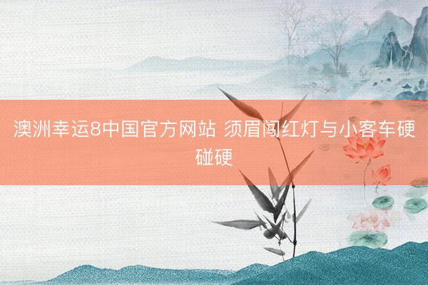 澳洲幸运8中国官方网站 须眉闯红灯与小客车硬碰硬