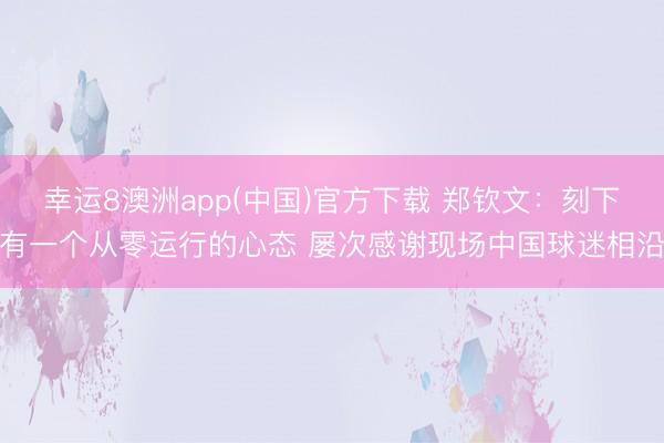 幸运8澳洲app(中国)官方下载 郑钦文：刻下有一个从零运行的心态 屡次感谢现场中国球迷相沿