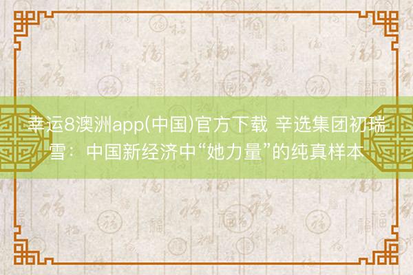 幸运8澳洲app(中国)官方下载 辛选集团初瑞雪：中国新经济中“她力量”的纯真样本