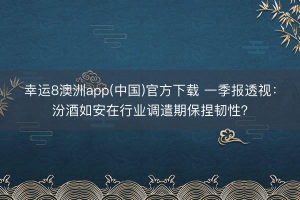 幸运8澳洲app(中国)官方下载 一季报透视：汾酒如安在行业调遣期保捏韧性？