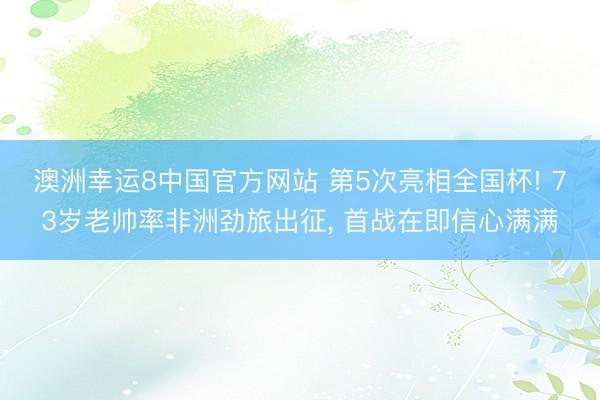 澳洲幸运8中国官方网站 第5次亮相全国杯! 73岁老帅率非洲劲旅出征， 首战在即信心满满