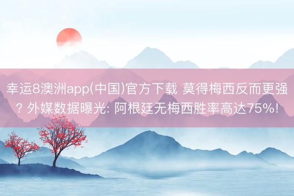 幸运8澳洲app(中国)官方下载 莫得梅西反而更强? 外媒数据曝光: 阿根廷无梅西胜率高达75%!