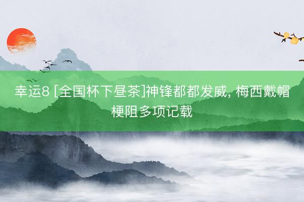 幸运8 [全国杯下昼茶]神锋都都发威， 梅西戴帽梗阻多项记载