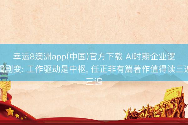 幸运8澳洲app(中国)官方下载 AI时期企业逻辑剧变: 工作驱动是中枢, 任正非有篇著作值得读三遍