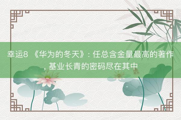 幸运8 《华为的冬天》: 任总含金量最高的著作, 基业长青的密码尽在其中