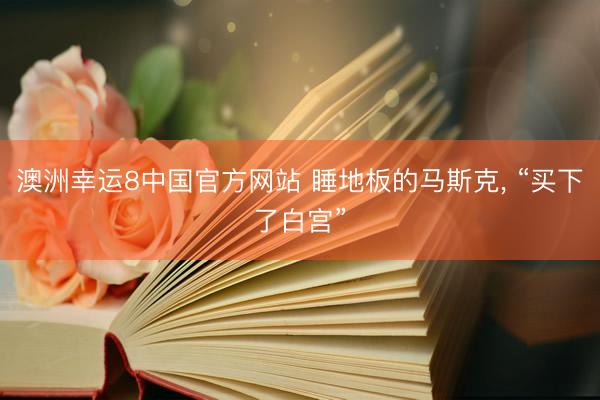 澳洲幸运8中国官方网站 睡地板的马斯克, “买下了白宫”