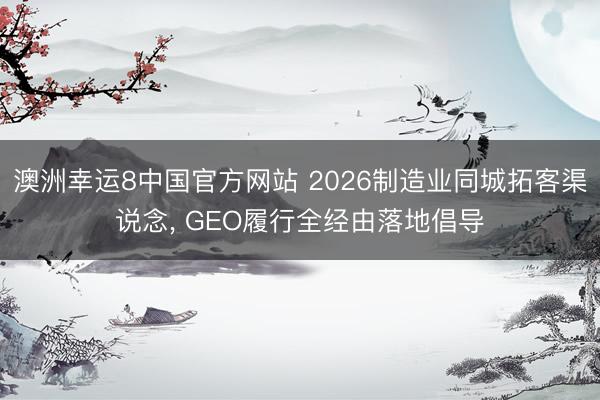 澳洲幸运8中国官方网站 2026制造业同城拓客渠说念, GEO履行全经由落地倡导