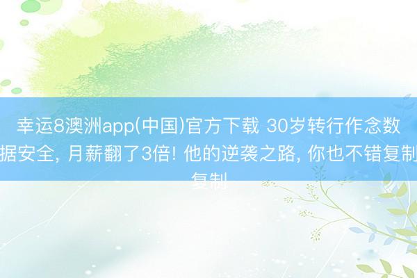 幸运8澳洲app(中国)官方下载 30岁转行作念数据安全， 月薪翻了3倍! 他的逆袭之路， 你也不错复制