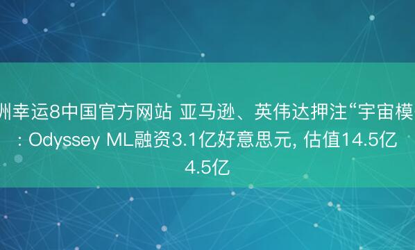 澳洲幸运8中国官方网站 亚马逊、英伟达押注“宇宙模子”: Odyssey ML融资3.1亿好意思元, 估值14.5亿