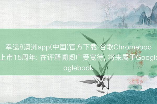 幸运8澳洲app(中国)官方下载 谷歌Chromebook迎来上市15周年: 在评释阛阓广受宽待， 将来属于Googlebook