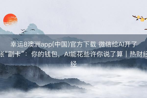 幸运8澳洲app(中国)官方下载 微信给AI开了张“副卡”:你的钱包,AI能花些许你说了算|热财经