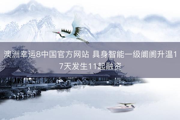 澳洲幸运8中国官方网站 具身智能一级阛阓升温17天发生11起融资