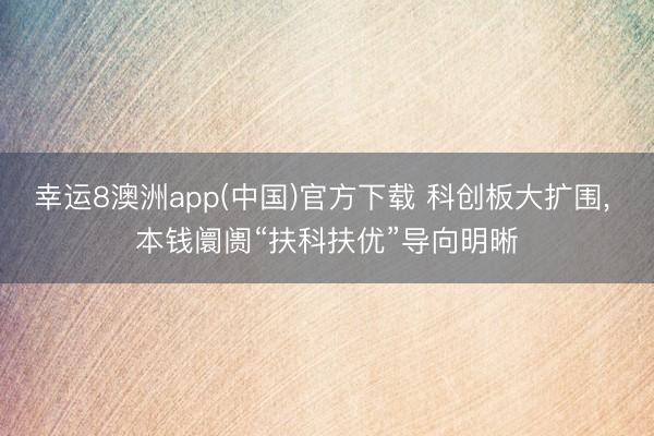 幸运8澳洲app(中国)官方下载 科创板大扩围， 本钱阛阓“扶科扶优”导向明晰